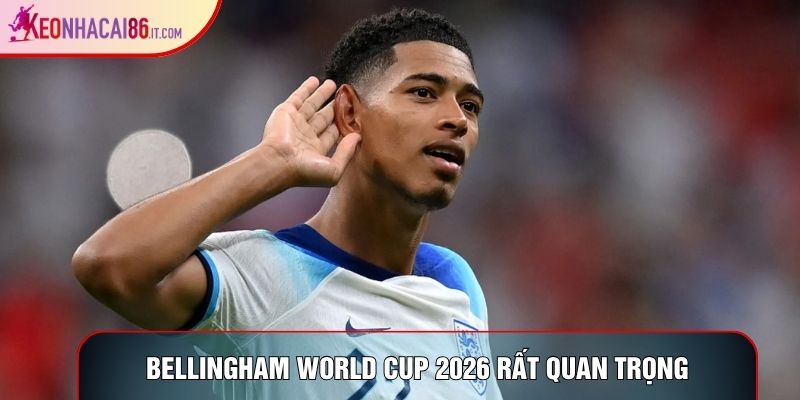 Bellingham World Cup 2026 rất quan trọng