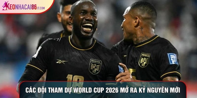 Các đội tham dự World Cup 2026 mở ra kỷ nguyên mới