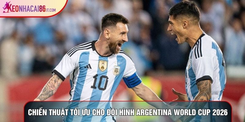 Chiến thuật tối ưu cho đội hình argentina world cup 2026