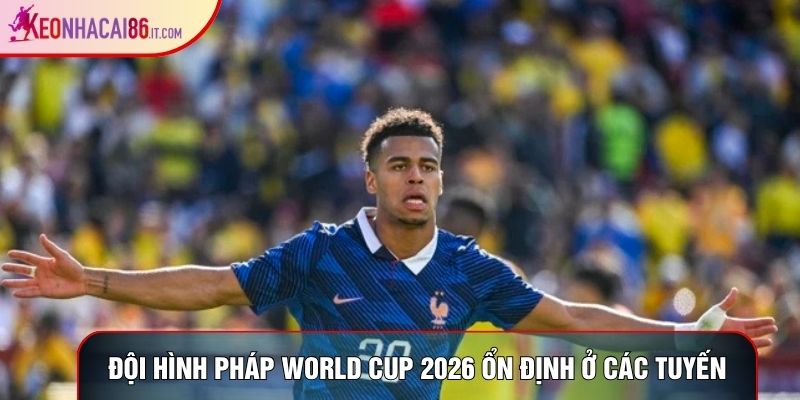 Đội hình Pháp World Cup 2026 ổn định ở các tuyến