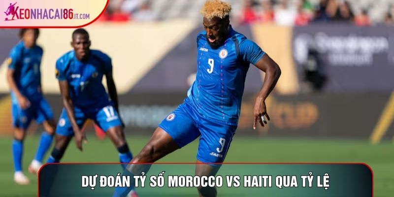 Dự đoán tỷ số Morocco Vs Haiti qua tỷ lệ