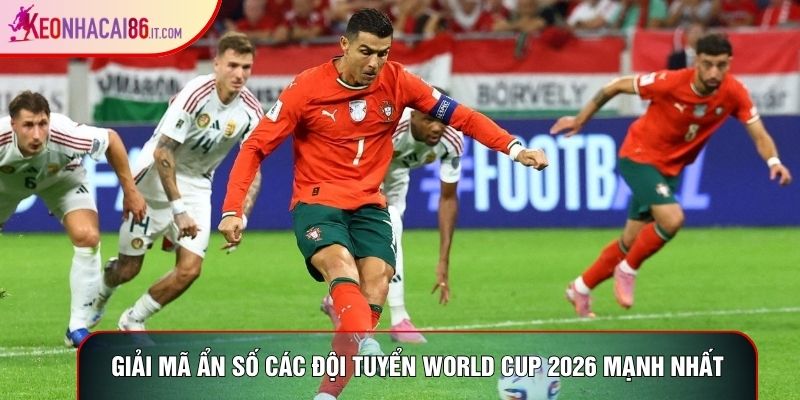 Giải mã ẩn số các đội tuyển World Cup 2026 mạnh nhất