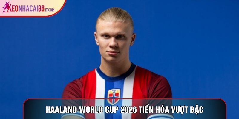 Haaland world cup 2026 tiến hóa vượt bậc
