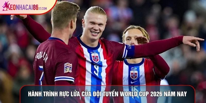 Hành trình rực lửa của đội tuyển World Cup 2026 năm nay