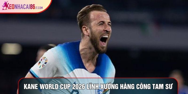Kane world cup 2026 lĩnh xướng hàng công Tam Sư