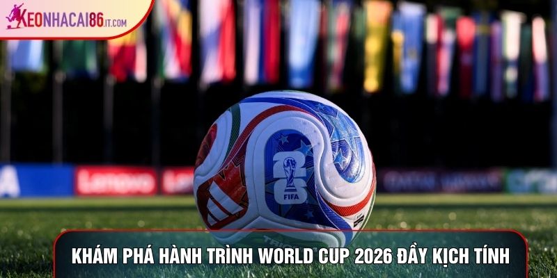 Khám phá hành trình World Cup 2026 đầy kịch tính