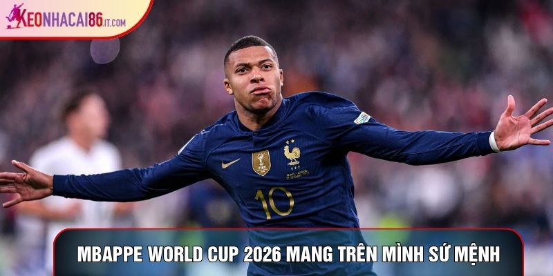 Mbappe world cup 2026 mang trên mình sứ mệnh lớn