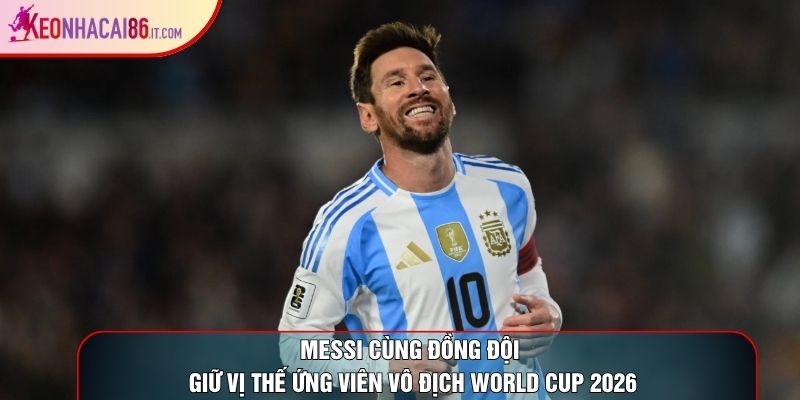 Messi cùng đồng đội giữ vị thế ứng viên vô địch world cup 2026