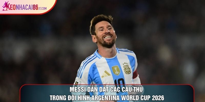 Messi dẫn dắt các cầu thủ trong đội hình argentina world cup 2026
