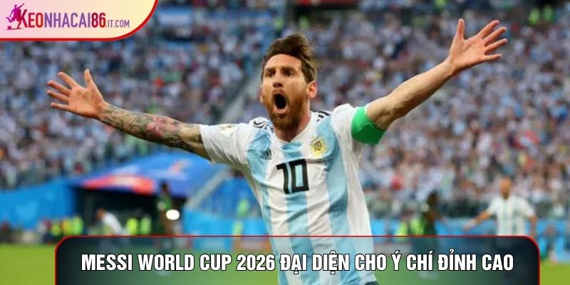 Messi World Cup 2026 đại diện cho ý chí đỉnh cao