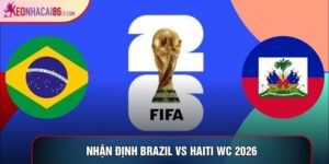 Nhận định Brazil Vs Haiti WC 2026, 7h30 Ngày 20/06