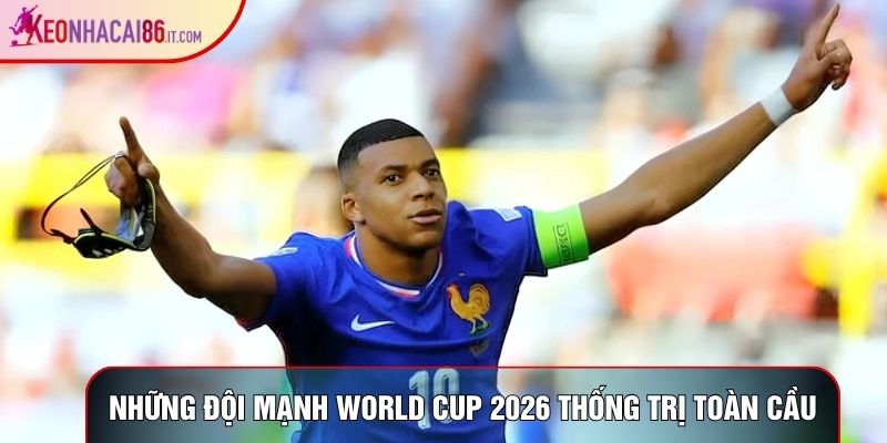 Những đội mạnh World Cup 2026 thống trị toàn cầu