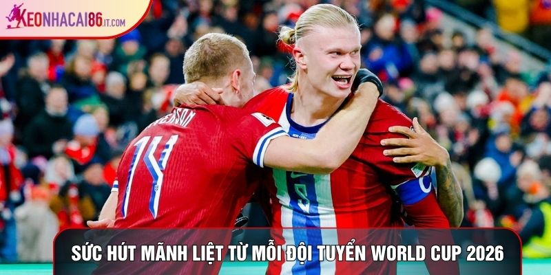 Sức hút mãnh liệt từ mỗi đội tuyển World Cup 2026