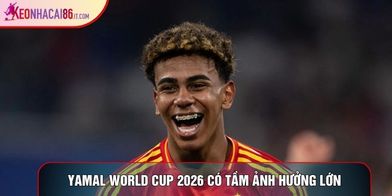Yamal World Cup 2026 có tầm ảnh hưởng lớn